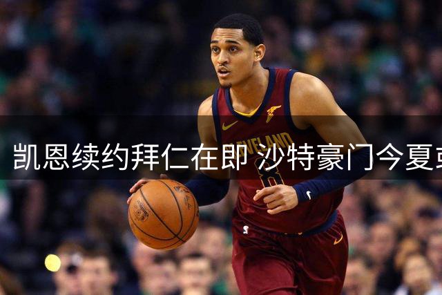 凯恩续约拜仁在即 沙特豪门今夏或再掀转会风暴