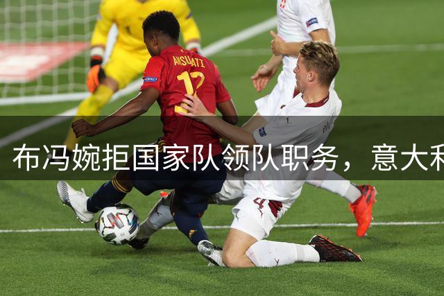 布冯婉拒国家队领队职务，意大利足协寻觅新掌舵人