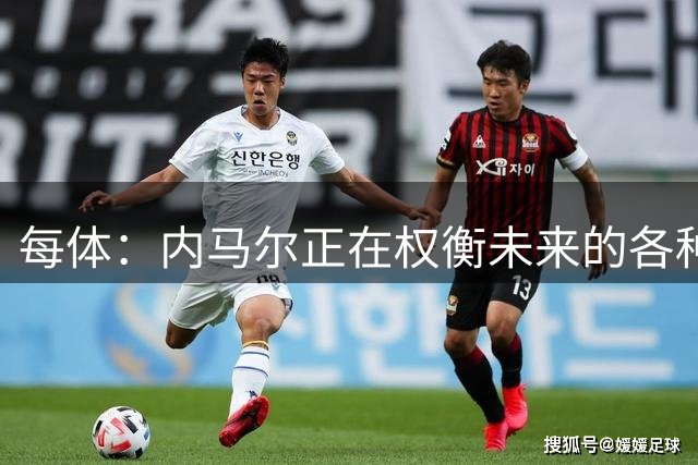 每体：内马尔正在权衡未来的各种可能性，甚至包括立即退役