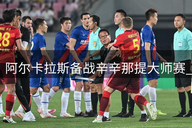 阿尔卡拉斯备战辛辛那提大师赛 小威赞赏萨巴伦卡赛场风格
